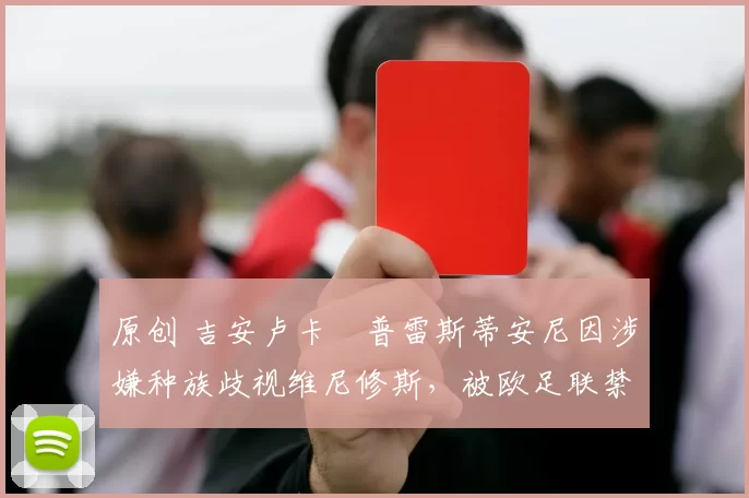 原创 吉安卢卡・普雷斯蒂安尼因涉嫌种族歧视维尼修斯，被欧足联禁赛