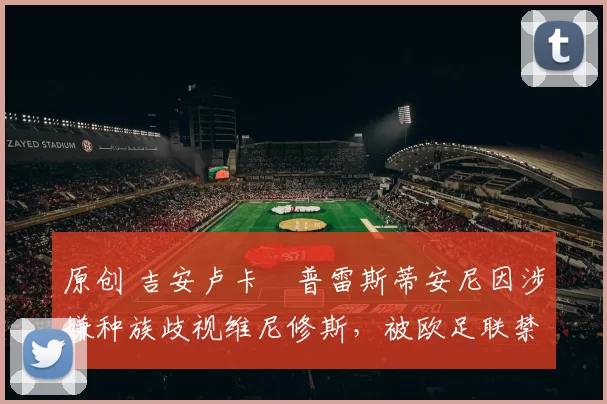 原创 吉安卢卡・普雷斯蒂安尼因涉嫌种族歧视维尼修斯，被欧足联禁赛