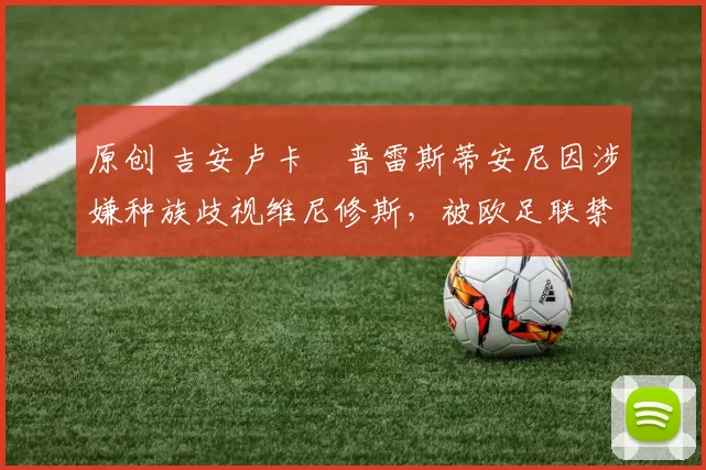 原创 吉安卢卡・普雷斯蒂安尼因涉嫌种族歧视维尼修斯，被欧足联禁赛