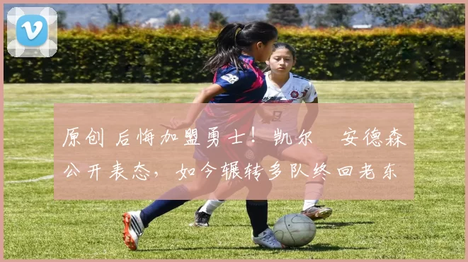 原创 后悔加盟勇士！凯尔・安德森公开表态，如今辗转多队终回老东家