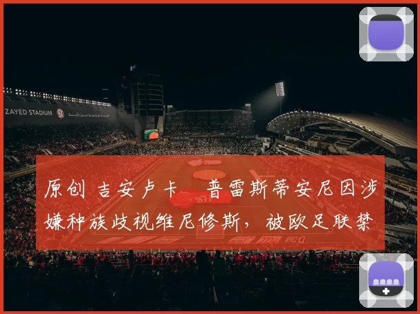 原创 吉安卢卡・普雷斯蒂安尼因涉嫌种族歧视维尼修斯,被欧足联禁赛