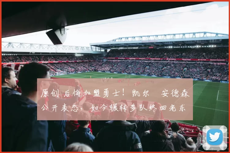 原创 后悔加盟勇士！凯尔・安德森公开表态，如今辗转多队终回老东家