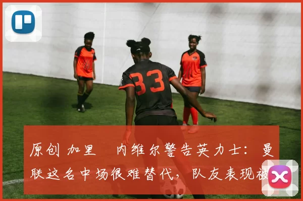 原创 加里・内维尔警告英力士：曼联这名中场很难替代，队友表现被赞 “离谱”