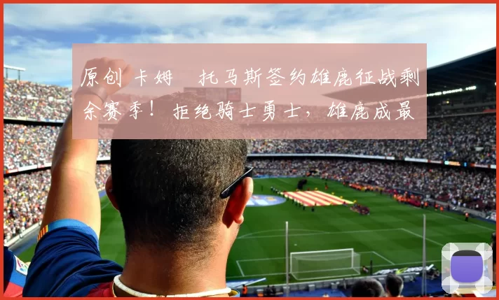 原创 卡姆・托马斯签约雄鹿征战剩余赛季！拒绝骑士勇士，雄鹿成最优选