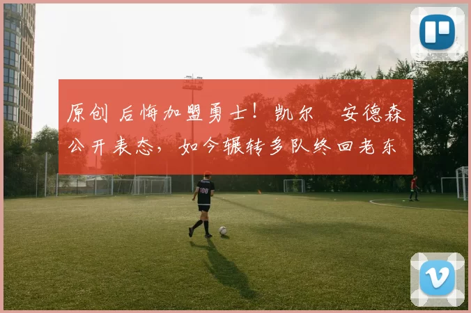 原创 后悔加盟勇士！凯尔・安德森公开表态，如今辗转多队终回老东家