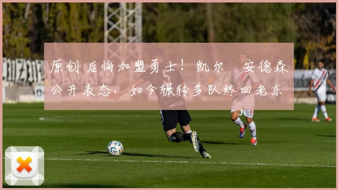 原创 后悔加盟勇士！凯尔・安德森公开表态，如今辗转多队终回老东家