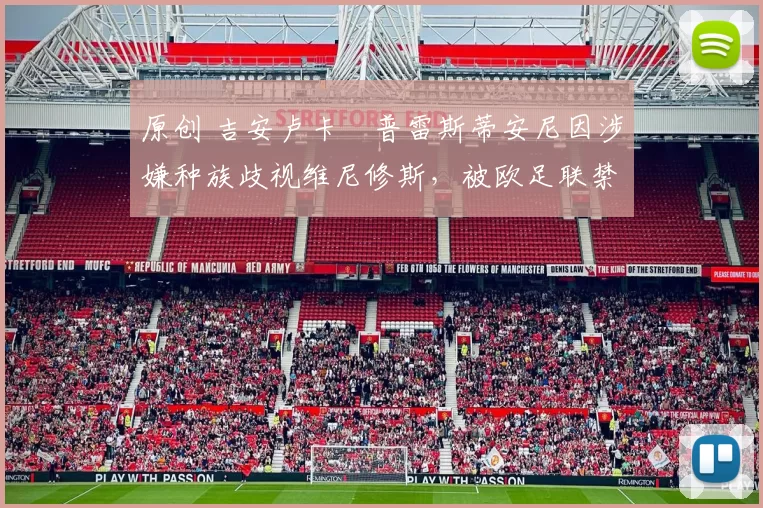 原创 吉安卢卡・普雷斯蒂安尼因涉嫌种族歧视维尼修斯，被欧足联禁赛