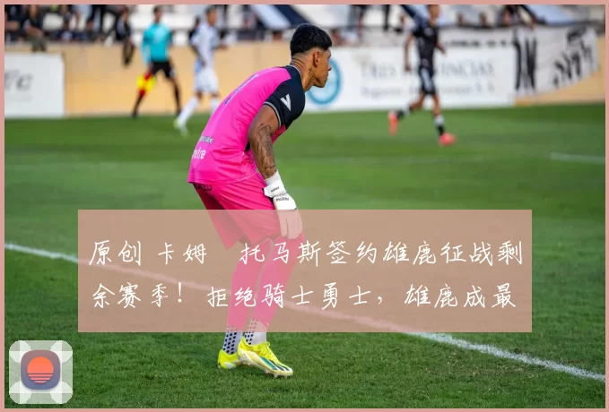 原创 卡姆・托马斯签约雄鹿征战剩余赛季！拒绝骑士勇士，雄鹿成最优选