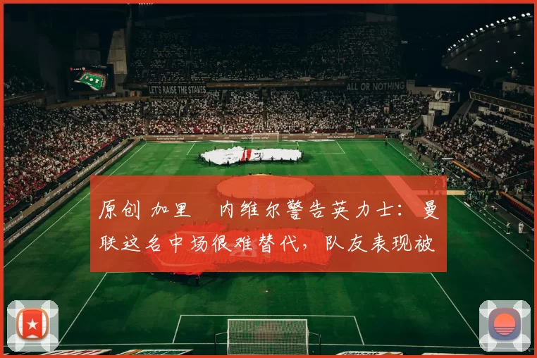 原创 加里・内维尔警告英力士：曼联这名中场很难替代，队友表现被赞 “离谱”