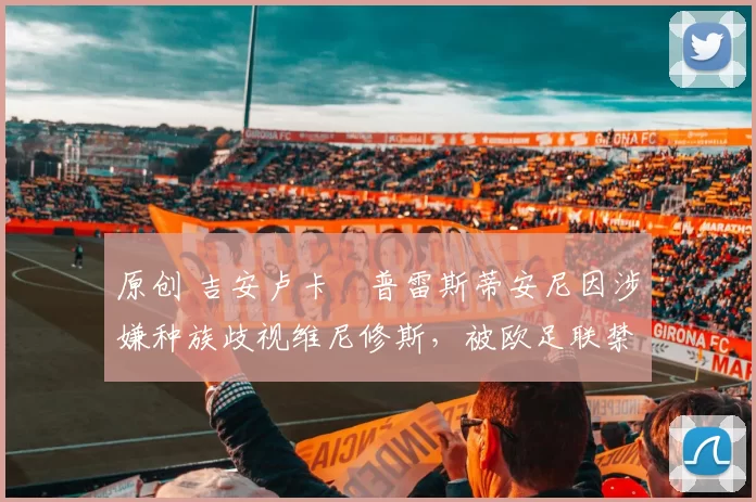 原创 吉安卢卡・普雷斯蒂安尼因涉嫌种族歧视维尼修斯，被欧足联禁赛