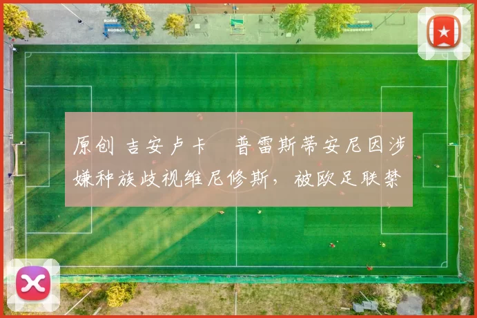 原创 吉安卢卡・普雷斯蒂安尼因涉嫌种族歧视维尼修斯，被欧足联禁赛