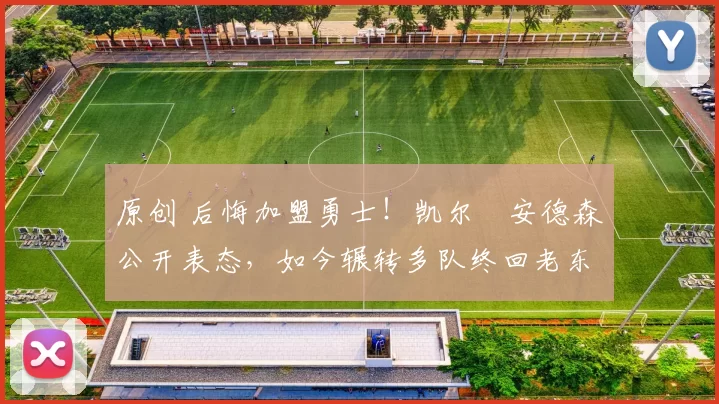 原创 后悔加盟勇士!凯尔・安德森公开表态,如今辗转多队终回老东家