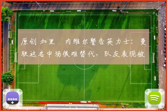 原创 加里・内维尔警告英力士:曼联这名中场很难替代,队友表现被赞 “离谱”