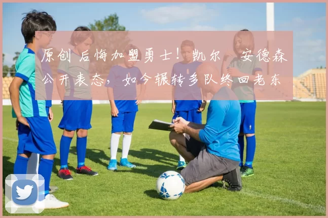 原创 后悔加盟勇士！凯尔・安德森公开表态，如今辗转多队终回老东家