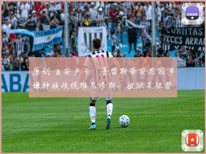 原创 吉安卢卡・普雷斯蒂安尼因涉嫌种族歧视维尼修斯，被欧足联禁赛