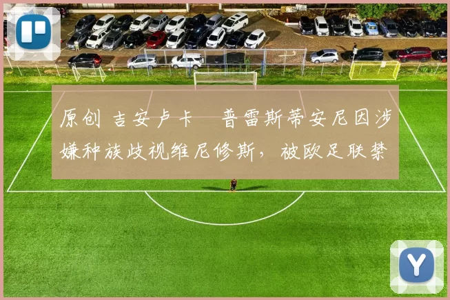 原创 吉安卢卡・普雷斯蒂安尼因涉嫌种族歧视维尼修斯，被欧足联禁赛