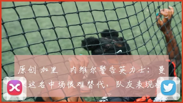 原创 加里・内维尔警告英力士:曼联这名中场很难替代,队友表现被赞 “离谱”