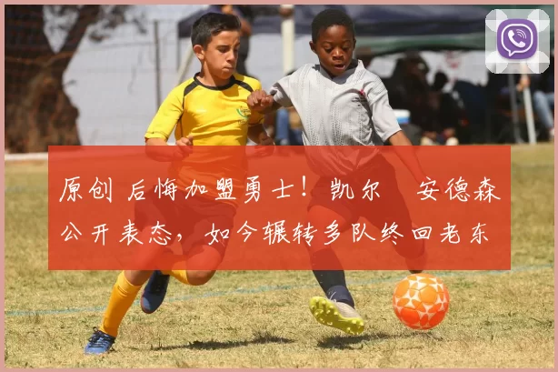 原创 后悔加盟勇士！凯尔・安德森公开表态，如今辗转多队终回老东家