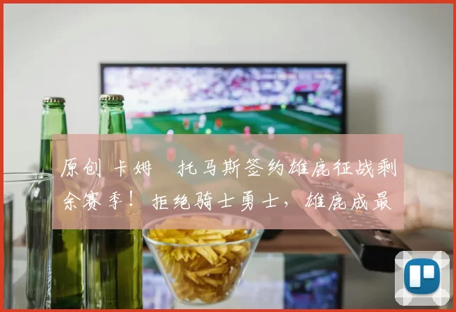 原创 卡姆・托马斯签约雄鹿征战剩余赛季！拒绝骑士勇士，雄鹿成最优选
