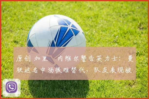 原创 加里・内维尔警告英力士:曼联这名中场很难替代,队友表现被赞 “离谱”