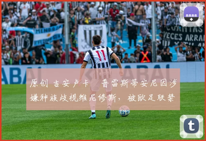 原创 吉安卢卡・普雷斯蒂安尼因涉嫌种族歧视维尼修斯，被欧足联禁赛