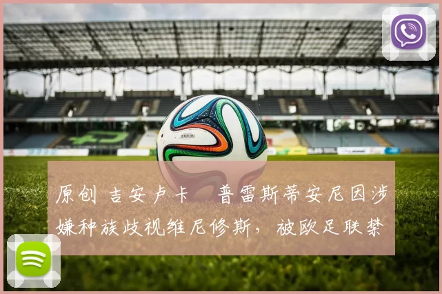 原创 吉安卢卡・普雷斯蒂安尼因涉嫌种族歧视维尼修斯，被欧足联禁赛