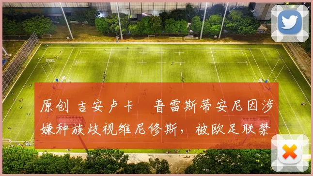 原创 吉安卢卡・普雷斯蒂安尼因涉嫌种族歧视维尼修斯，被欧足联禁赛