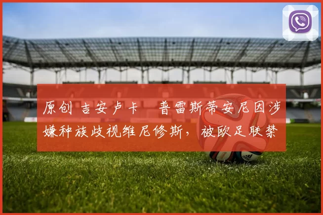 原创 吉安卢卡・普雷斯蒂安尼因涉嫌种族歧视维尼修斯,被欧足联禁赛