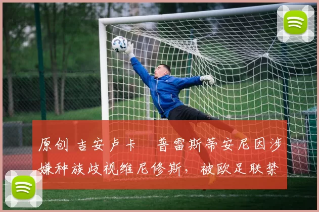 原创 吉安卢卡・普雷斯蒂安尼因涉嫌种族歧视维尼修斯，被欧足联禁赛