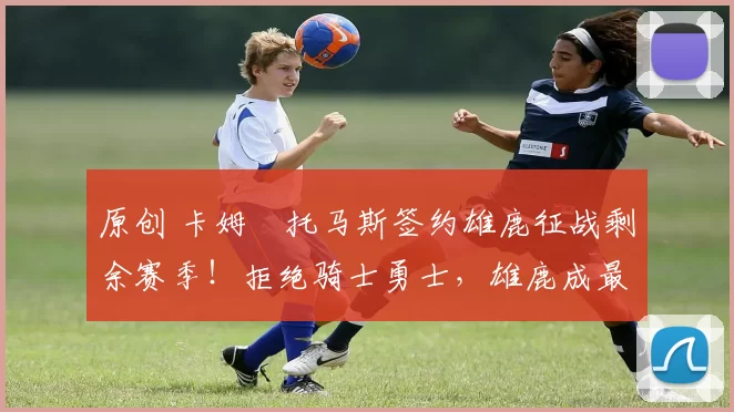 原创 卡姆・托马斯签约雄鹿征战剩余赛季！拒绝骑士勇士，雄鹿成最优选