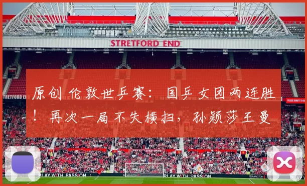 原创 伦敦世乒赛：国乒女团两连胜！再次一局不失横扫，孙颖莎王曼昱休战