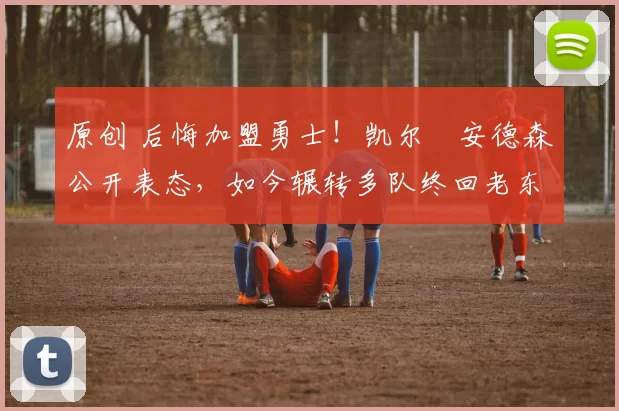 原创 后悔加盟勇士！凯尔・安德森公开表态，如今辗转多队终回老东家