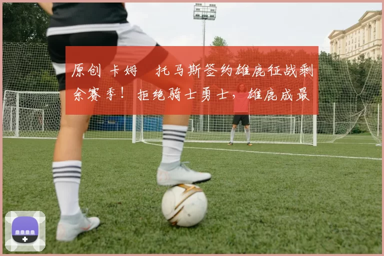 原创 卡姆・托马斯签约雄鹿征战剩余赛季！拒绝骑士勇士，雄鹿成最优选