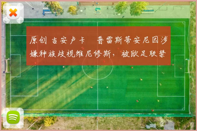 原创 吉安卢卡・普雷斯蒂安尼因涉嫌种族歧视维尼修斯，被欧足联禁赛