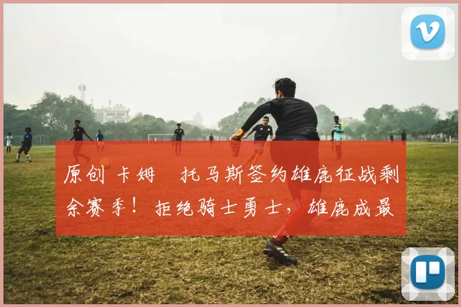 原创 卡姆・托马斯签约雄鹿征战剩余赛季!拒绝骑士勇士,雄鹿成最优选