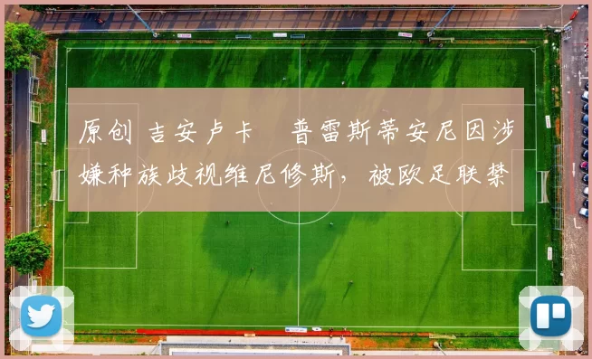 原创 吉安卢卡・普雷斯蒂安尼因涉嫌种族歧视维尼修斯，被欧足联禁赛