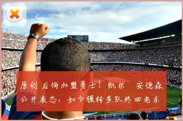 原创 后悔加盟勇士!凯尔・安德森公开表态,如今辗转多队终回老东家