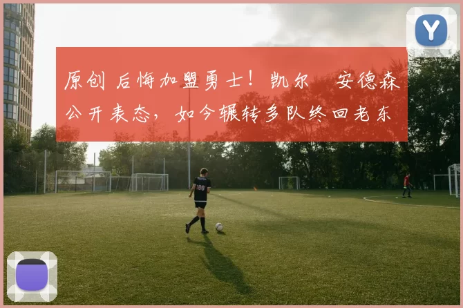 原创 后悔加盟勇士!凯尔・安德森公开表态,如今辗转多队终回老东家