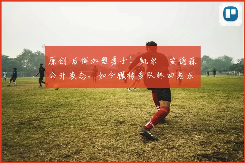 原创 后悔加盟勇士!凯尔・安德森公开表态,如今辗转多队终回老东家