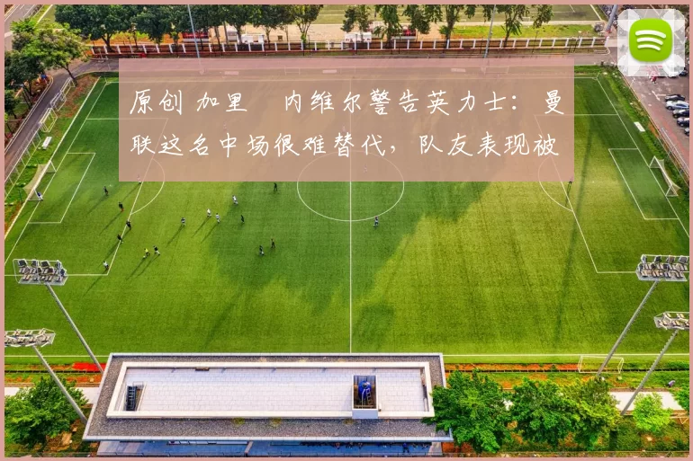 原创 加里・内维尔警告英力士：曼联这名中场很难替代，队友表现被赞 “离谱”