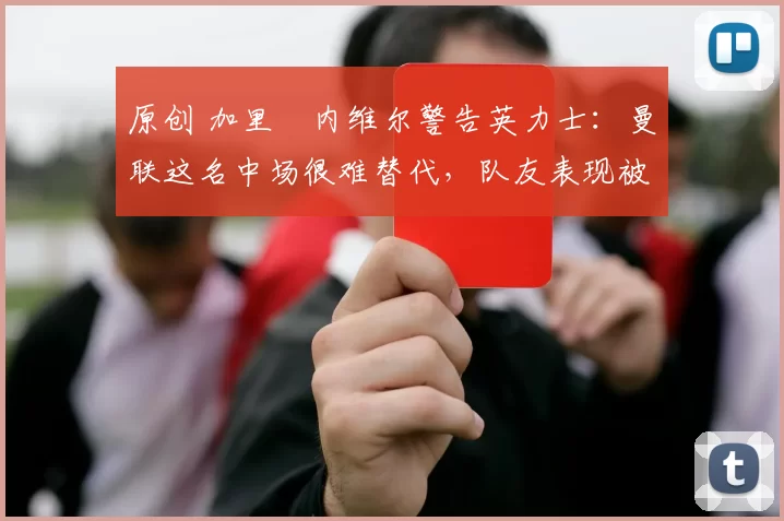 原创 加里・内维尔警告英力士：曼联这名中场很难替代，队友表现被赞 “离谱”