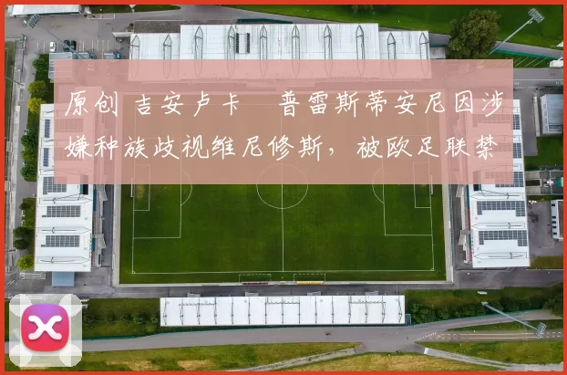 原创 吉安卢卡・普雷斯蒂安尼因涉嫌种族歧视维尼修斯，被欧足联禁赛