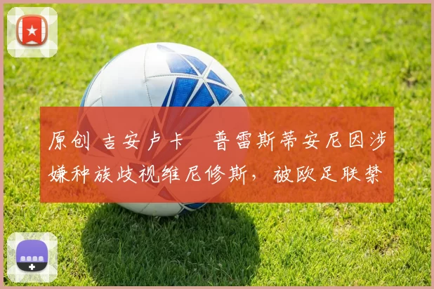 原创 吉安卢卡・普雷斯蒂安尼因涉嫌种族歧视维尼修斯，被欧足联禁赛