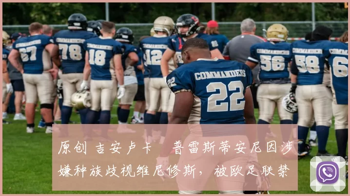 原创 吉安卢卡・普雷斯蒂安尼因涉嫌种族歧视维尼修斯，被欧足联禁赛