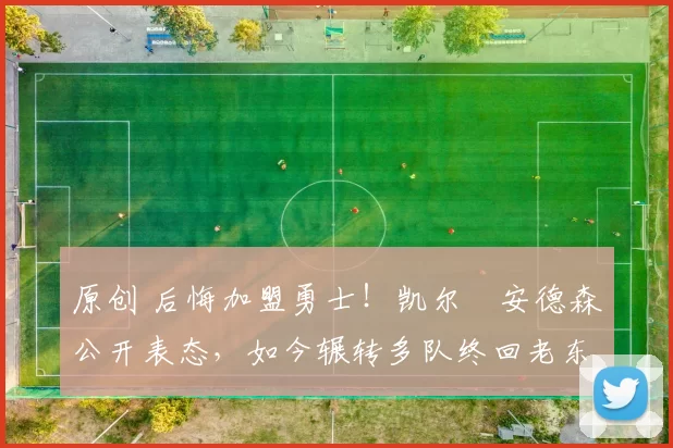 原创 后悔加盟勇士！凯尔・安德森公开表态，如今辗转多队终回老东家