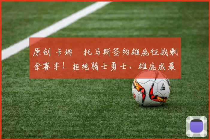 原创 卡姆・托马斯签约雄鹿征战剩余赛季!拒绝骑士勇士,雄鹿成最优选