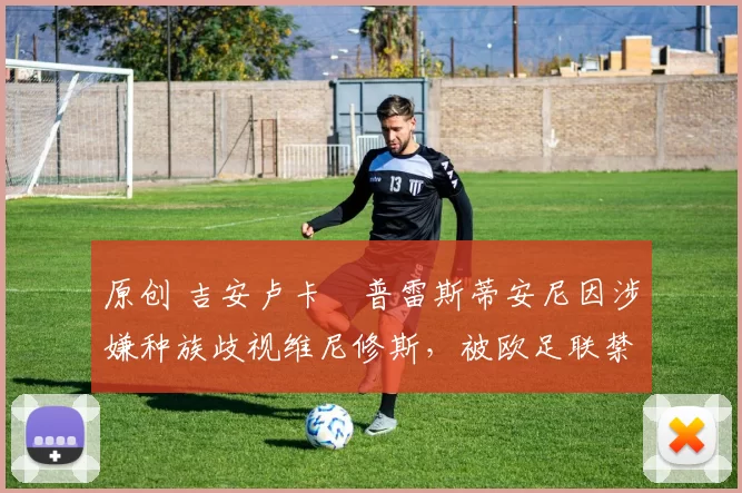 原创 吉安卢卡・普雷斯蒂安尼因涉嫌种族歧视维尼修斯，被欧足联禁赛