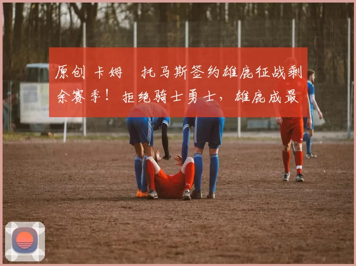 原创 卡姆・托马斯签约雄鹿征战剩余赛季！拒绝骑士勇士，雄鹿成最优选