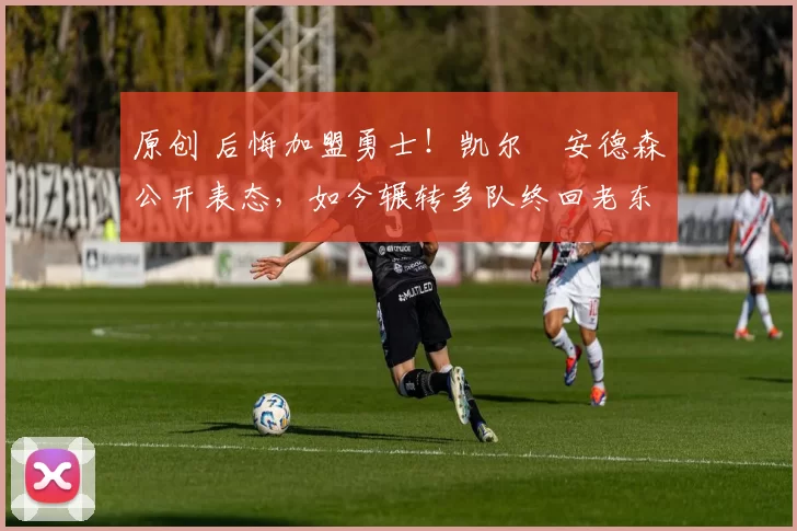 原创 后悔加盟勇士!凯尔・安德森公开表态,如今辗转多队终回老东家