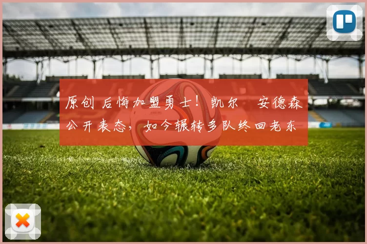 原创 后悔加盟勇士！凯尔・安德森公开表态，如今辗转多队终回老东家